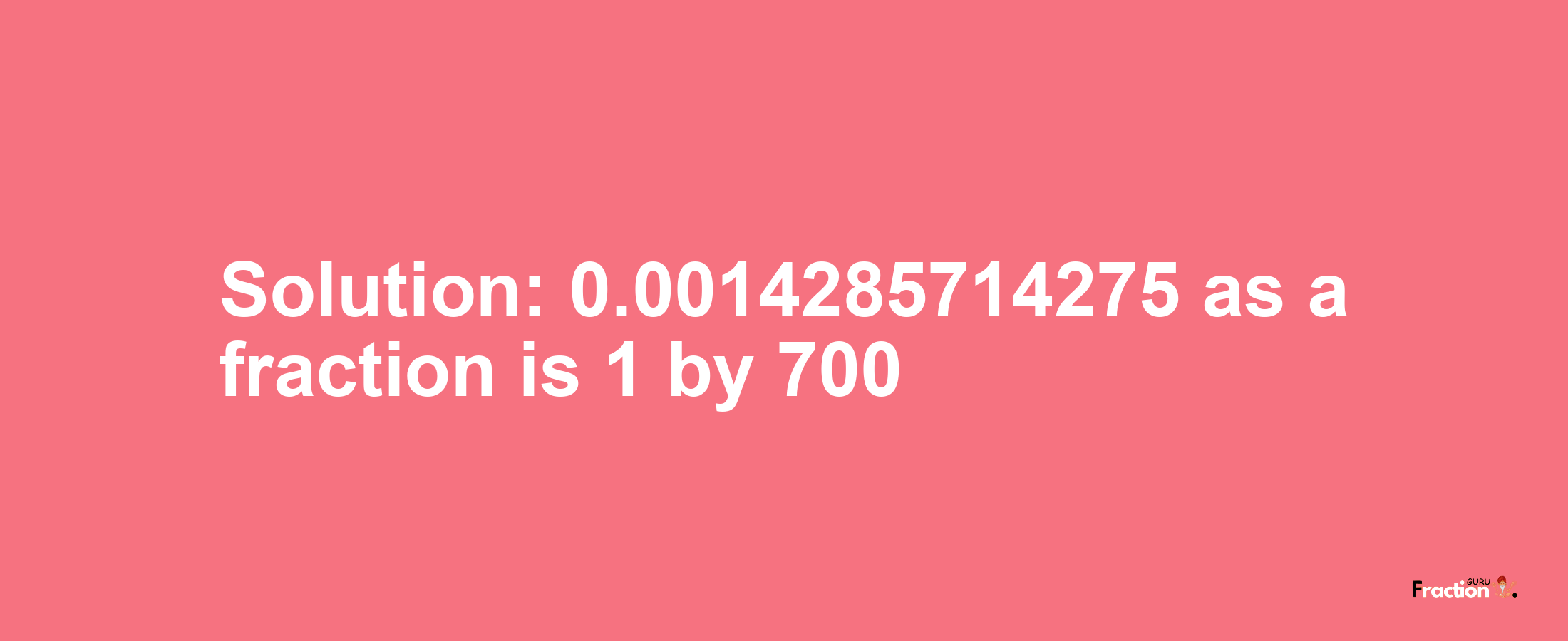 Solution:0.0014285714275 as a fraction is 1/700